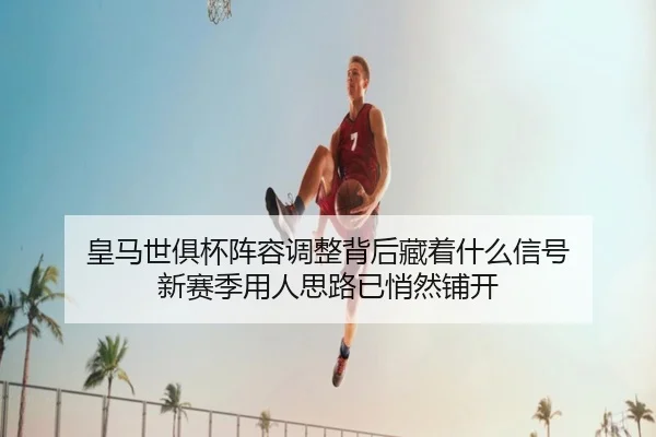 皇马世俱杯阵容调整背后藏着什么信号 新赛季用人思路已悄然铺开